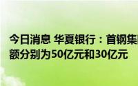 今日消息 华夏银行：首钢集团和京投公司拟认购公司定增金额分别为50亿元和30亿元
