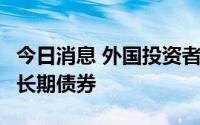 今日消息 外国投资者7月份购买创纪录的日本长期债券