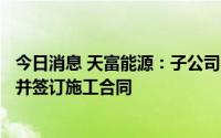 今日消息 天富能源：子公司中标关联方金库及配套设施项目并签订施工合同