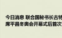 今日消息 联合国秘书长古特雷斯将访问韩国，为2018年出席平昌冬奥会开幕式后首次