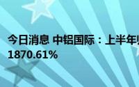 今日消息 中铝国际：上半年归母净利润0.66亿元，同比增长1870.61%