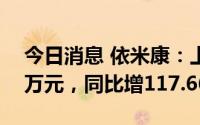 今日消息 依米康：上半年归母净利4387.95万元，同比增117.66%