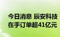 今日消息 辰安科技：预计上半年扭亏为盈，在手订单超41亿元
