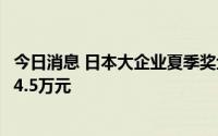 今日消息 日本大企业夏季奖金平均发放额同比增长8.77%至4.5万元