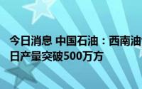 今日消息 中国石油：西南油气田公司致密气川中核心建产区日产量突破500万方