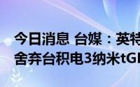 今日消息 台媒：英特尔Meteor Lake可能会舍弃台积电3纳米tGPU