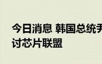 今日消息 韩国总统尹锡悦：基于国家利益研讨芯片联盟
