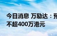 今日消息 万励达：预期一季度除税前净亏损不超400万港元