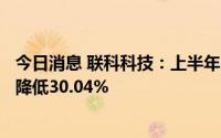 今日消息 联科科技：上半年归母净利润6555.23万元，同比降低30.04%