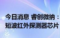 今日消息 睿创微纳：发布自主高灵敏InGaAs短波红外探测器芯片