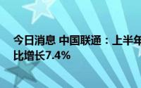 今日消息 中国联通：上半年营业收入实现1762.6亿元，同比增长7.4%