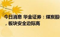 今日消息 华金证券：煤炭股板块动态估值处于历史极低位置，板块安全边际高