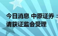 今日消息 中原证券：定增募资不超70亿元申请获证监会受理