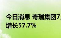 今日消息 奇瑞集团7月销量13.15万辆，同比增长57.7%