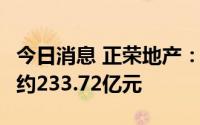 今日消息 正荣地产：前7月累计合约销售金额约233.72亿元