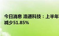 今日消息 浩通科技：上半年归母净利润8263.96万元，同比减少51.85%