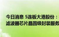 今日消息 5连板大港股份：控股孙公司主要从事CIS芯片和滤波器芯片晶圆级封装服务，未涉及Chiplet相关业务