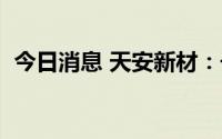 今日消息 天安新材：子公司获1项发明专利