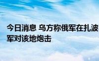 今日消息 乌方称俄军在扎波罗热核电站安装炸药，俄方指乌军对该地炮击