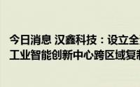 今日消息 汉鑫科技：设立全资孙公司，与华为合作推进公司工业智能创新中心跨区域复制战略