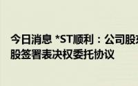 今日消息 *ST顺利：公司股东彭聪及其一致行动人和袁品控股签署表决权委托协议