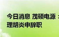 今日消息 茂硕电源：总经理杨丰林、副总经理胡炎申辞职