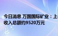 今日消息 万国国际矿业：上半年公司拥有人应占溢利及全面收入总额约9520万元