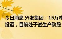 今日消息 兴发集团：15万吨/年废盐综合利用制烧碱装置已投运，目前处于试生产阶段