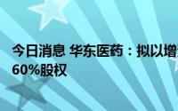 今日消息 华东医药：拟以增资及股权转让方式收购华仁科技60%股权