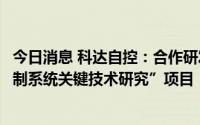 今日消息 科达自控：合作研发“无线高可靠性综采工作面控制系统关键技术研究”项目