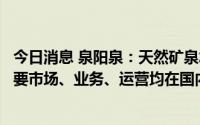 今日消息 泉阳泉：天然矿泉水产品曾少量出口境外，公司主要市场、业务、运营均在国内