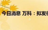 今日消息 万科：拟发行20亿元绿色中期票据