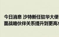 今日消息 沙特新任驻华大使：愿同中方携手努力，把沙中全面战略伙伴关系提升到更高水平