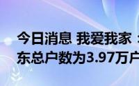 今日消息 我爱我家：截止7月29日，公司股东总户数为3.97万户