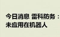今日消息 雷科防务：公司的4D毫米波雷达暂未应用在机器人