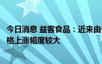 今日消息 益客食品：近来由于供求关系等因素影响，鸭苗价格上涨幅度较大