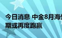 今日消息 中金8月海外资产配置月报：现金短期或再度跑赢