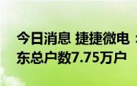 今日消息 捷捷微电：截至7月29日，公司股东总户数7.75万户