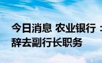 今日消息 农业银行：因工作调整，崔勇请求辞去副行长职务