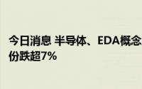 今日消息 半导体、EDA概念股继续回调，华大九天、华西股份跌超7%
