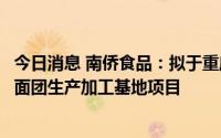 今日消息 南侨食品：拟于重庆拿地，用于建设淡奶油、冷冻面团生产加工基地项目