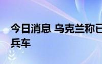 今日消息 乌克兰称已收到50辆土耳其装甲运兵车