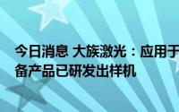 今日消息 大族激光：应用于HJT电池的PECVD、CVD等设备产品已研发出样机