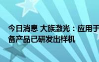 今日消息 大族激光：应用于HJT电池的PECVD、CVD等设备产品已研发出样机