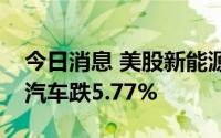 今日消息 美股新能源汽车股全线走低，理想汽车跌5.77%