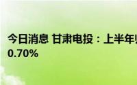 今日消息 甘肃电投：上半年归母净利润1.46亿元，同比减少0.70%