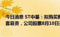 今日消息 ST中基：拟购买新粮艳阳天不低于51%股权并配套募资，公司股票8月10日开市起停牌