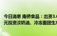 今日消息 南侨食品：出资3.6亿元设立重庆子公司，拟4.8亿元投资淡奶油、冷冻面团生产加工基地项目