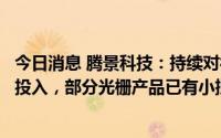 今日消息 腾景科技：持续对衍射光学类技术和产品进行研发投入，部分光栅产品已有小批量生产