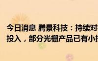 今日消息 腾景科技：持续对衍射光学类技术和产品进行研发投入，部分光栅产品已有小批量生产